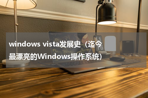 windows vista发展史（迄今最漂亮的Windows操作系统）