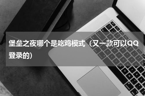 堡垒之夜哪个是吃鸡模式（又一款可以QQ登录的）
