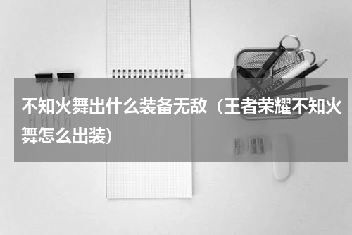 不知火舞出什么装备无敌（王者荣耀不知火舞怎么出装）