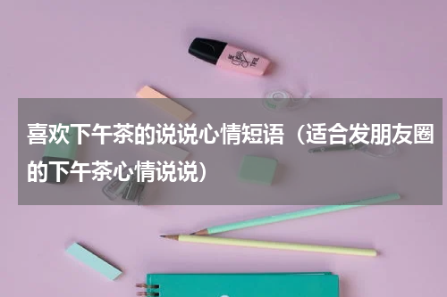 喜欢下午茶的说说心情短语（适合发朋友圈的下午茶心情说说）