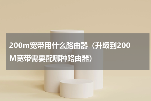 200m宽带用什么路由器（升级到200M宽带需要配哪种路由器）