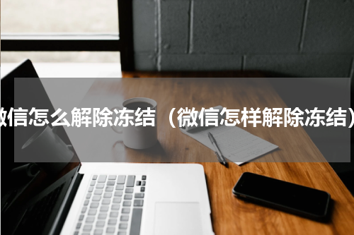 微信怎么解除冻结（微信怎样解除冻结）