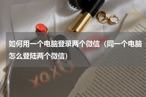 如何用一个电脑登录两个微信（同一个电脑怎么登陆两个微信）