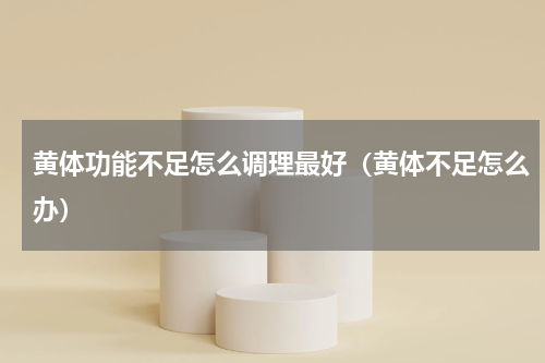 黄体功能不足怎么调理最好（黄体不足怎么办）