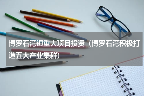 博罗石湾镇重大项目投资（博罗石湾积极打造五大产业集群）
