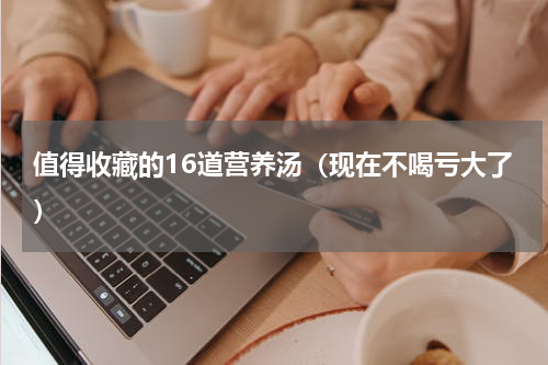 值得收藏的16道营养汤（现在不喝亏大了）