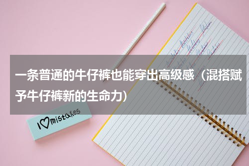 一条普通的牛仔裤也能穿出高级感（混搭赋予牛仔裤新的生命力）