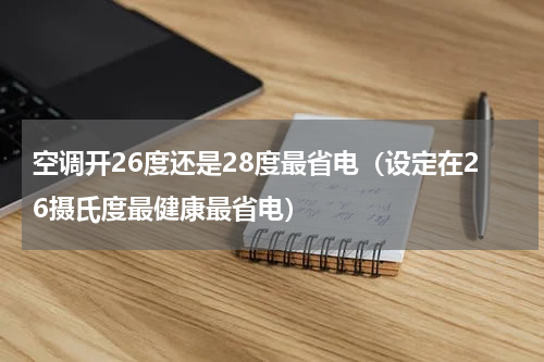 空调开26度还是28度最省电（设定在26摄氏度最健康最省电）