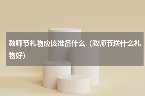 教师节礼物应该准备什么（教师节送什么礼物好）