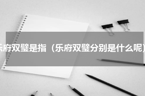 乐府双璧是指（乐府双璧分别是什么呢）
