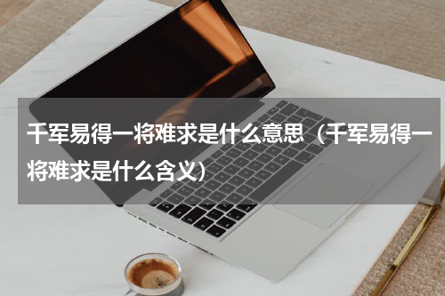 千军易得一将难求是什么意思（千军易得一将难求是什么含义）