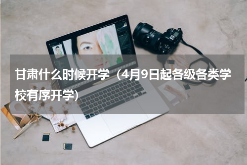 甘肃什么时候开学（4月9日起各级各类学校有序开学）