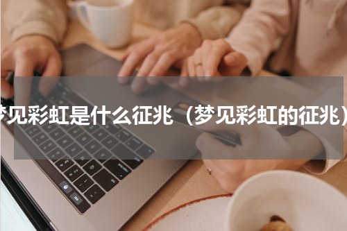 梦见彩虹是什么征兆（梦见彩虹的征兆）