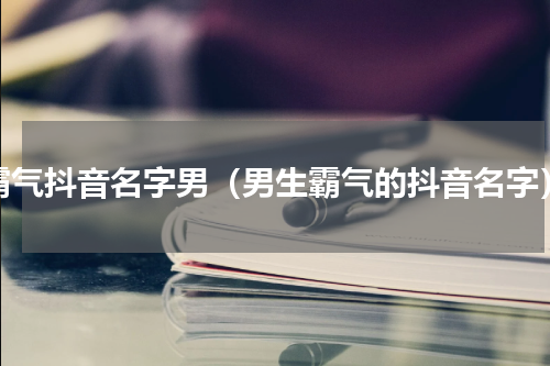 霸气抖音名字男（男生霸气的抖音名字）
