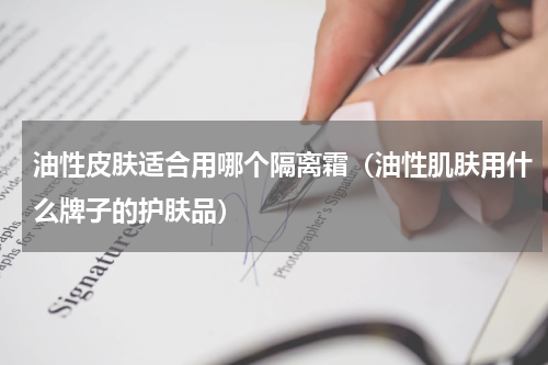油性皮肤适合用哪个隔离霜（油性肌肤用什么牌子的护肤品）