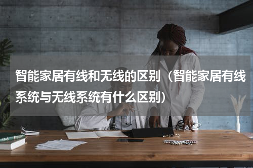 智能家居有线和无线的区别（智能家居有线系统与无线系统有什么区别）
