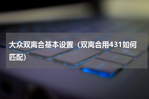大众双离合基本设置（双离合用431如何匹配）