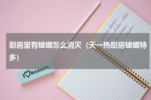 厨房里有蟑螂怎么消灭（天一热厨房蟑螂特多）