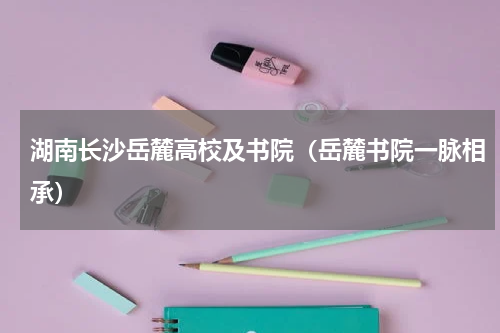 湖南长沙岳麓高校及书院（岳麓书院一脉相承）