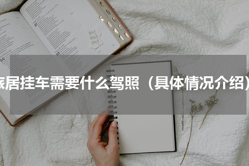 旅居挂车需要什么驾照（具体情况介绍）