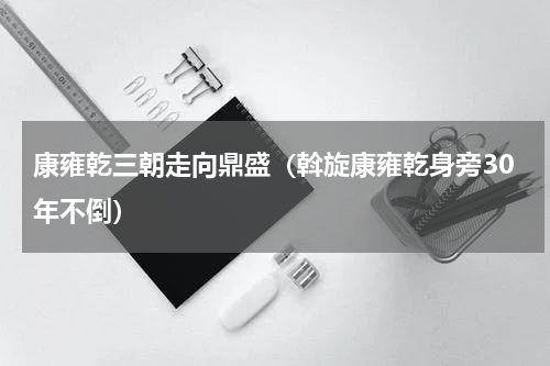 康雍乾三朝走向鼎盛（斡旋康雍乾身旁30年不倒）