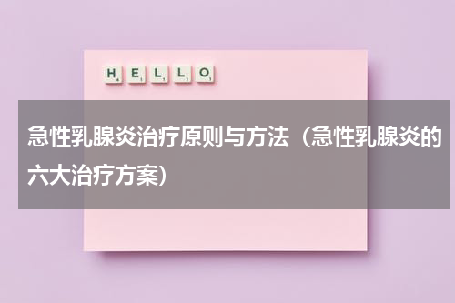 急性乳腺炎治疗原则与方法（急性乳腺炎的六大治疗方案）