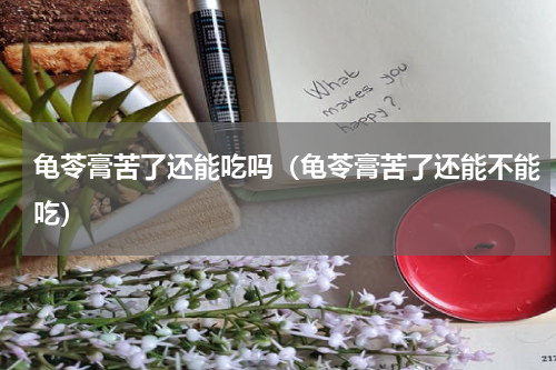 龟苓膏苦了还能吃吗（龟苓膏苦了还能不能吃）