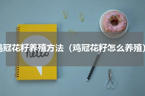 鸡冠花籽养殖方法（鸡冠花籽怎么养殖）