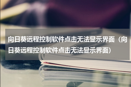向日葵远程控制软件点击无法显示界面（向日葵远程控制软件点击无法显示界面）
