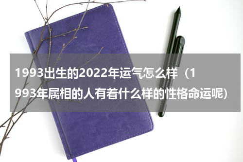 1993出生的2022年运气怎么样（1993年属相的人有着什么样的性格命运呢）