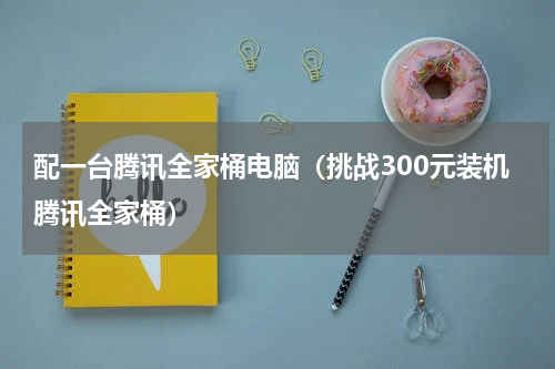 配一台腾讯全家桶电脑（挑战300元装机腾讯全家桶）