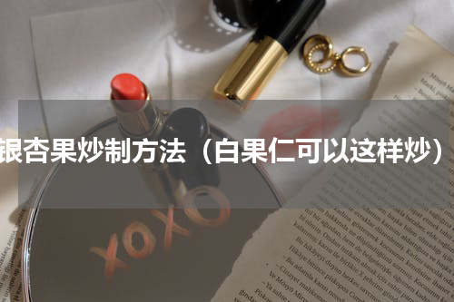 银杏果炒制方法（白果仁可以这样炒）