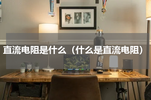 直流电阻是什么（什么是直流电阻）