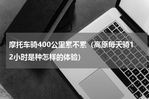摩托车骑400公里累不累（高原每天骑12小时是种怎样的体验）