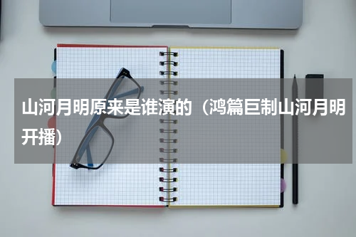 山河月明原来是谁演的（鸿篇巨制山河月明开播）
