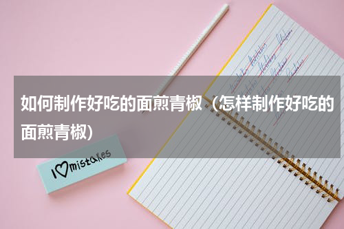 如何制作好吃的面煎青椒（怎样制作好吃的面煎青椒）