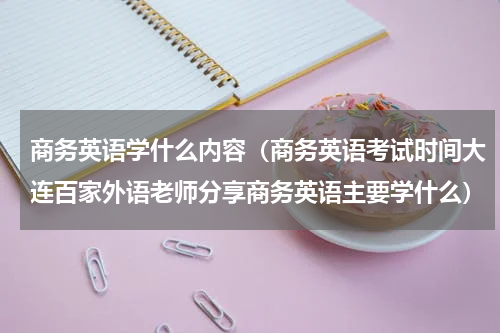 商务英语学什么内容（商务英语考试时间大连百家外语老师分享商务英语主要学什么）
