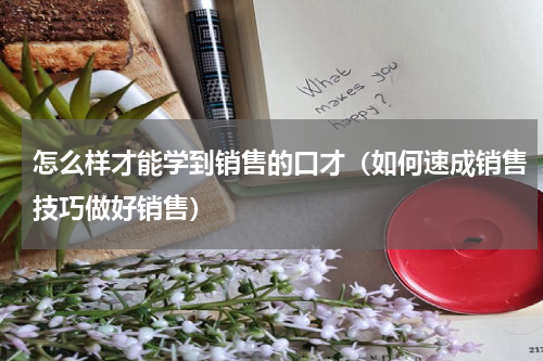 怎么样才能学到销售的口才（如何速成销售技巧做好销售）