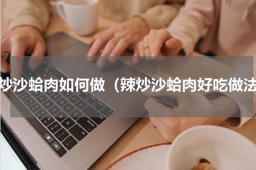 辣炒沙蛤肉如何做（辣炒沙蛤肉好吃做法）