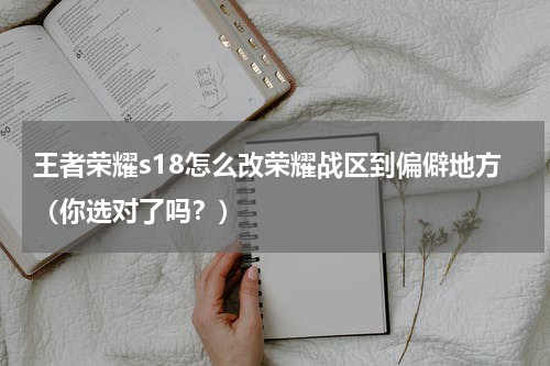 王者荣耀s18怎么改荣耀战区到偏僻地方（你选对了吗？）