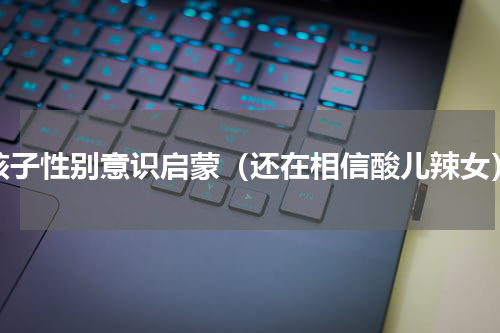 孩子性别意识启蒙（还在相信酸儿辣女）
