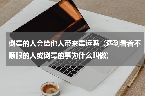 倒霉的人会给他人带来霉运吗（遇到看着不顺眼的人或倒霉的事为什么叫做）