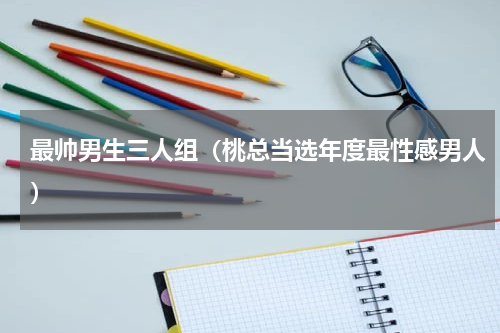 最帅男生三人组（桃总当选年度最性感男人）