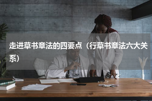 走进草书章法的四要点（行草书章法六大关系）
