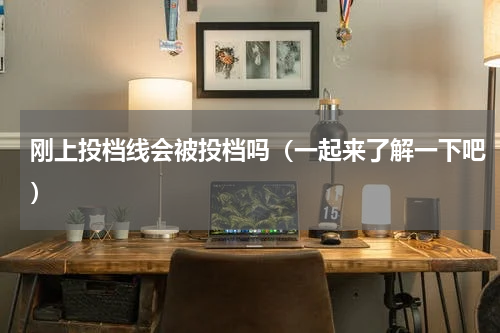 刚上投档线会被投档吗（一起来了解一下吧）