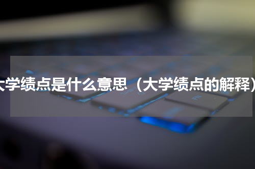 大学绩点是什么意思（大学绩点的解释）