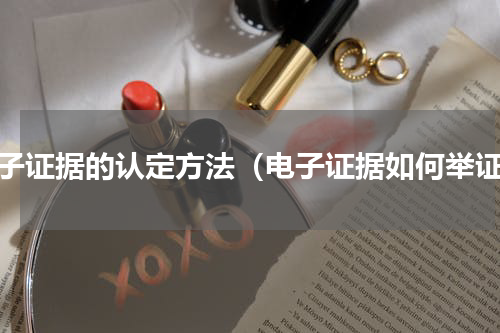 电子证据的认定方法（电子证据如何举证）