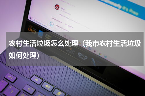 农村生活垃圾怎么处理（我市农村生活垃圾如何处理）