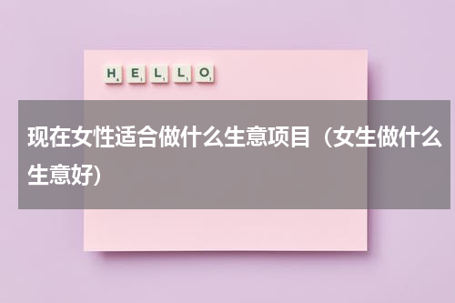 现在女性适合做什么生意项目（女生做什么生意好）