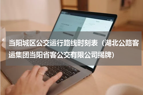 当阳城区公交运行路线时刻表（湖北公路客运集团当阳省客公交有限公司揭牌）